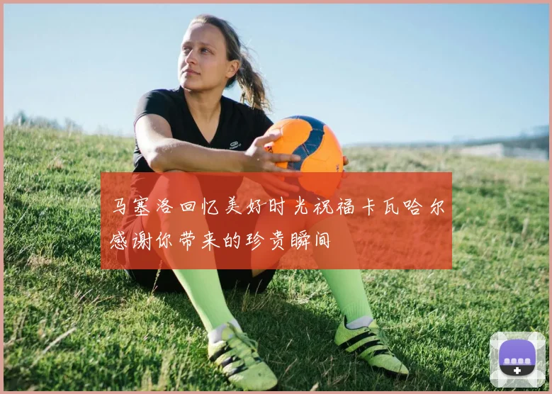 马塞洛回忆美好时光祝福卡瓦哈尔感谢你带来的珍贵瞬间