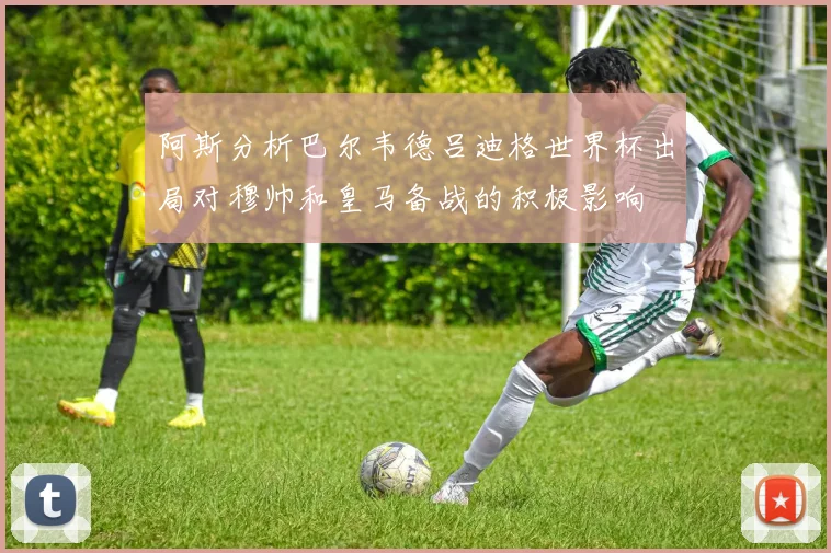 阿斯分析巴尔韦德吕迪格世界杯出局对穆帅和皇马备战的积极影响