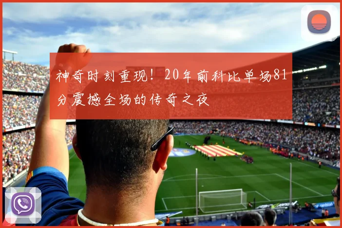 神奇时刻重现！20年前科比单场81分震撼全场的传奇之夜