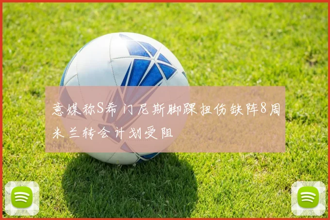 意媒称S希门尼斯脚踝扭伤缺阵8周米兰转会计划受阻
