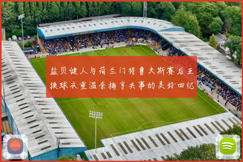 盐贝健人与荷兰门将鲁夫斯赛后互换球衣重温奈梅亨共事的美好回忆