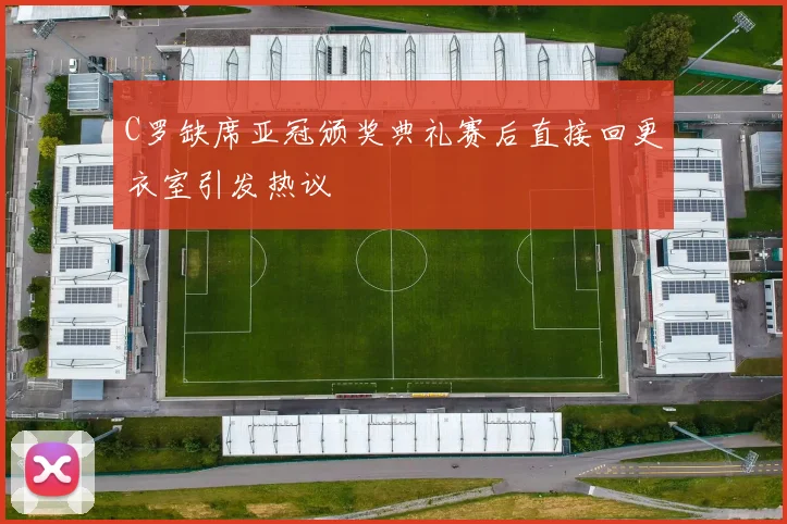 C罗缺席亚冠颁奖典礼赛后直接回更衣室引发热议