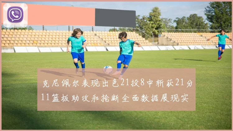 克尼佩尔表现出色21投8中斩获21分11篮板助攻和抢断全面数据展现实力