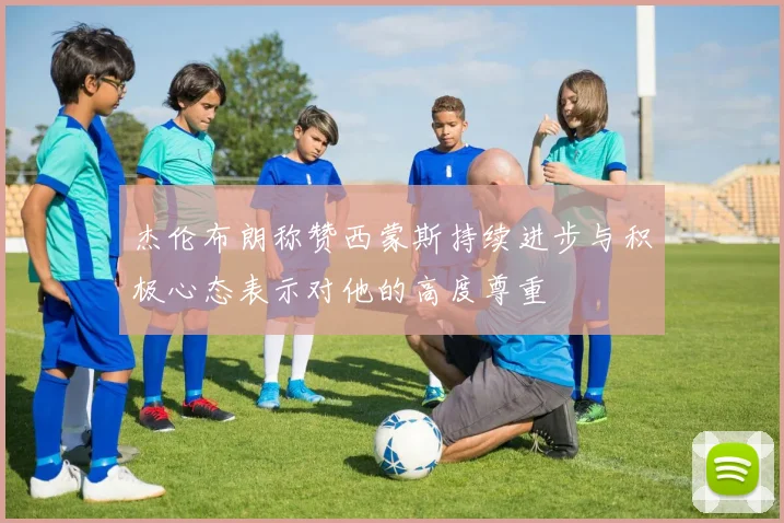 杰伦布朗称赞西蒙斯持续进步与积极心态表示对他的高度尊重