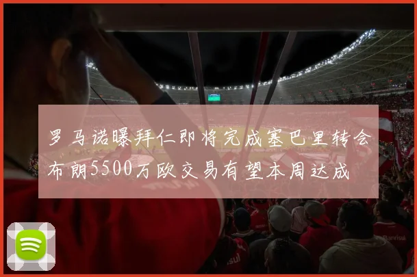 罗马诺曝拜仁即将完成塞巴里转会布朗5500万欧交易有望本周达成