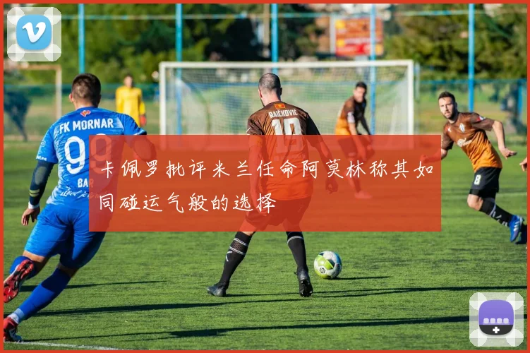 卡佩罗批评米兰任命阿莫林称其如同碰运气般的选择