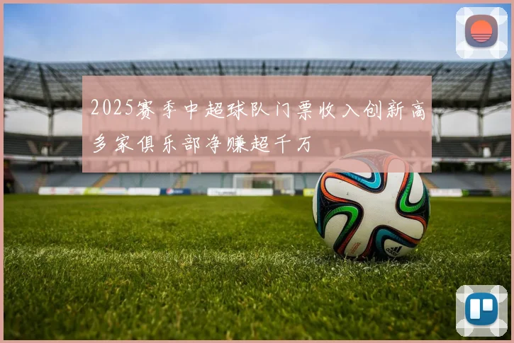 2025赛季中超球队门票收入创新高多家俱乐部净赚超千万