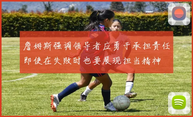 詹姆斯强调领导者应勇于承担责任即使在失败时也要展现担当精神