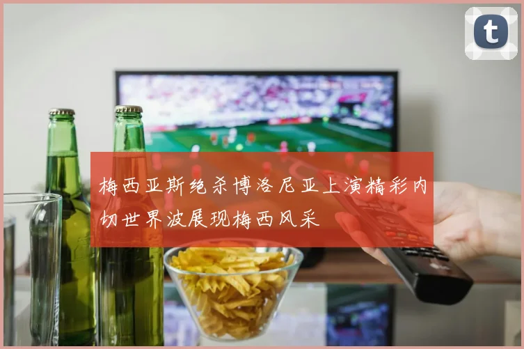 梅西亚斯绝杀博洛尼亚上演精彩内切世界波展现梅西风采