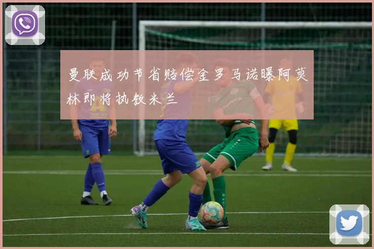 曼联成功节省赔偿金罗马诺曝阿莫林即将执教米兰